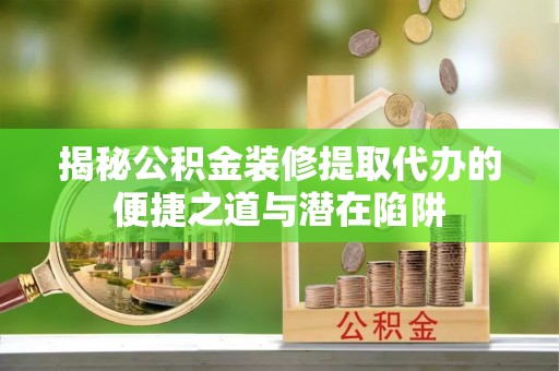 川汇揭秘公积金装修提取代办的便捷之道与潜在陷阱
