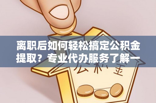 川汇离职后如何轻松搞定公积金提取？专业代办服务了解一下