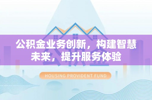 川汇公积金业务创新，构建智慧未来，提升服务体验