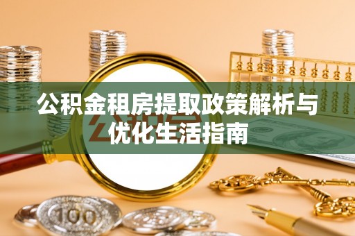 川汇公积金租房提取政策解析与优化生活指南