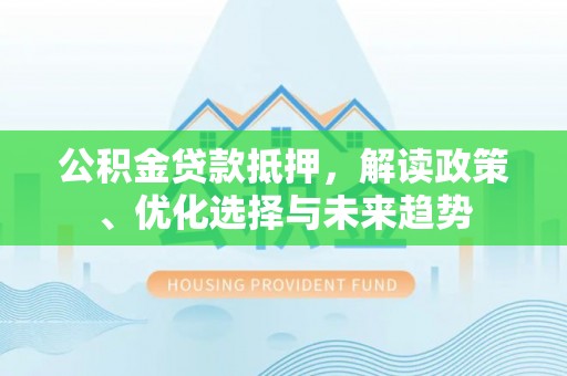川汇公积金贷款抵押，解读政策、优化选择与未来趋势