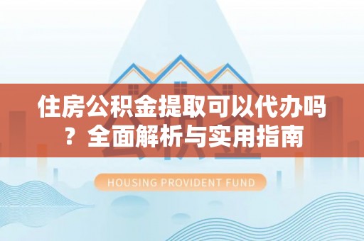川汇住房公积金提取可以代办吗？全面解析与实用指南