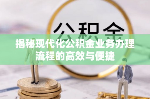 川汇揭秘现代化公积金业务办理流程的高效与便捷