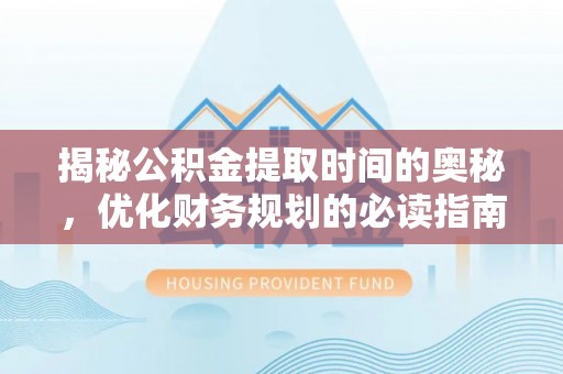 川汇揭秘公积金提取时间的奥秘，优化财务规划的必读指南