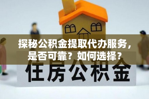 川汇探秘公积金提取代办服务，是否可靠？如何选择？