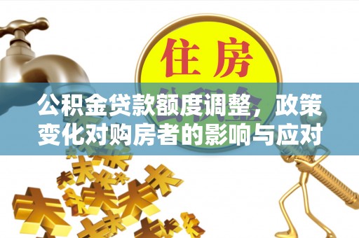 川汇公积金贷款额度调整，政策变化对购房者的影响与应对策略