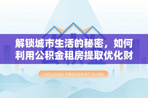 川汇解锁城市生活的秘密，如何利用公积金租房提取优化财务规划