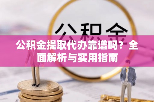 川汇公积金提取代办靠谱吗？全面解析与实用指南