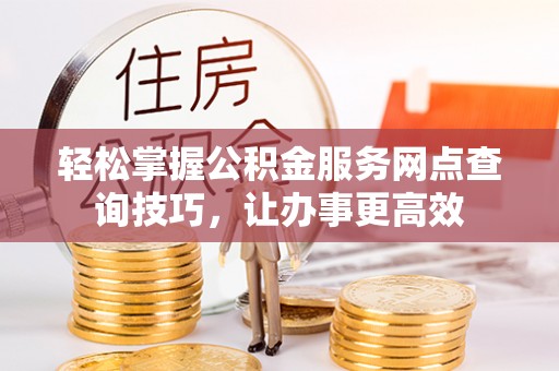 川汇轻松掌握公积金服务网点查询技巧，让办事更高效
