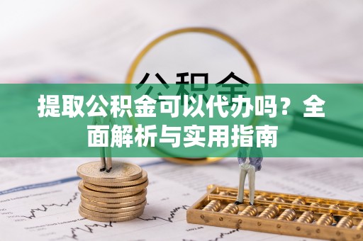 川汇提取公积金可以代办吗？全面解析与实用指南