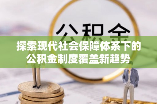 川汇探索现代社会保障体系下的公积金制度覆盖新趋势