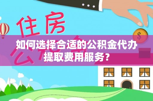 川汇如何选择合适的公积金代办提取费用服务？