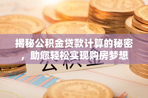 川汇揭秘公积金贷款计算的秘密，助您轻松实现购房梦想