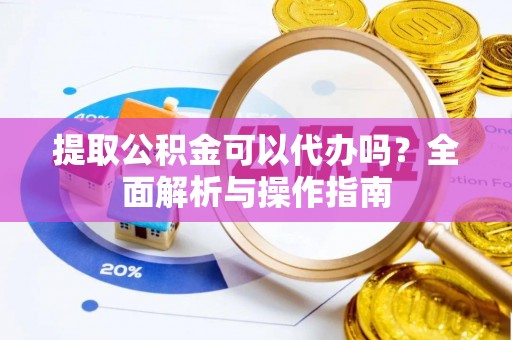 川汇提取公积金可以代办吗？全面解析与操作指南