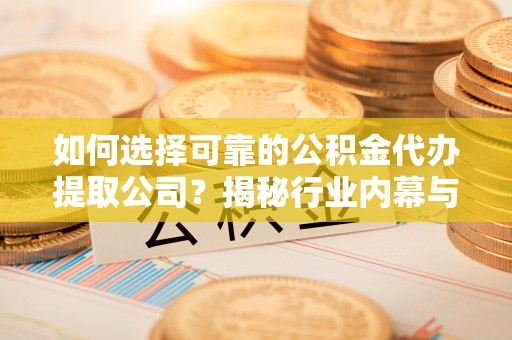 川汇如何选择可靠的公积金代办提取公司？揭秘行业内幕与服务指南