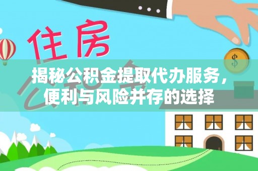 川汇揭秘公积金提取代办服务，便利与风险并存的选择