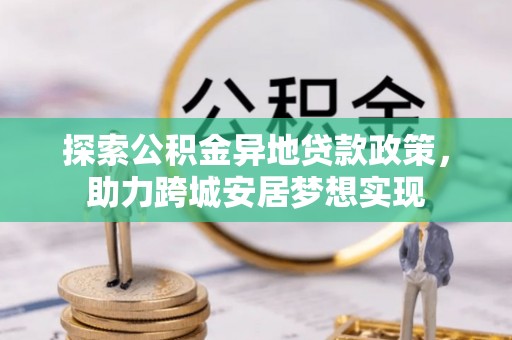 川汇探索公积金异地贷款政策，助力跨城安居梦想实现