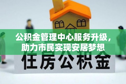 川汇公积金管理中心服务升级，助力市民实现安居梦想