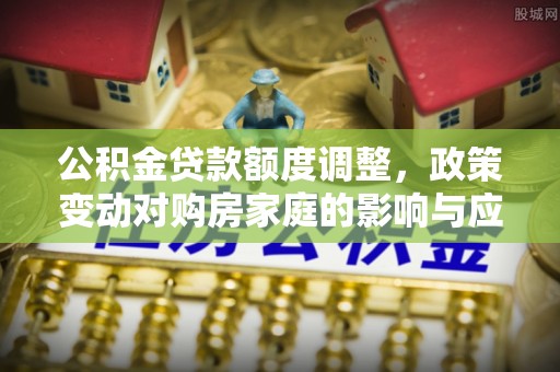 川汇公积金贷款额度调整，政策变动对购房家庭的影响与应对策略