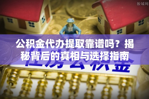 川汇公积金代办提取靠谱吗？揭秘背后的真相与选择指南