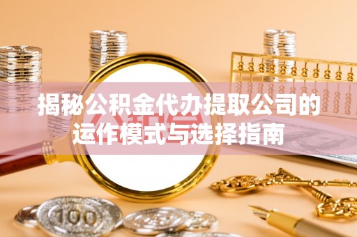 川汇揭秘公积金代办提取公司的运作模式与选择指南