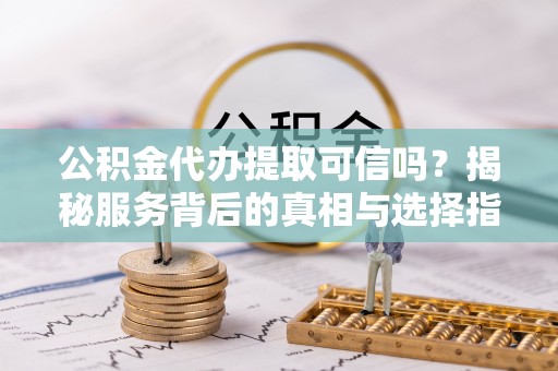 川汇公积金代办提取可信吗？揭秘服务背后的真相与选择指南