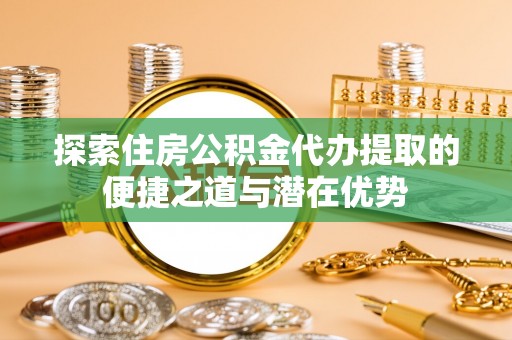 川汇探索住房公积金代办提取的便捷之道与潜在优势