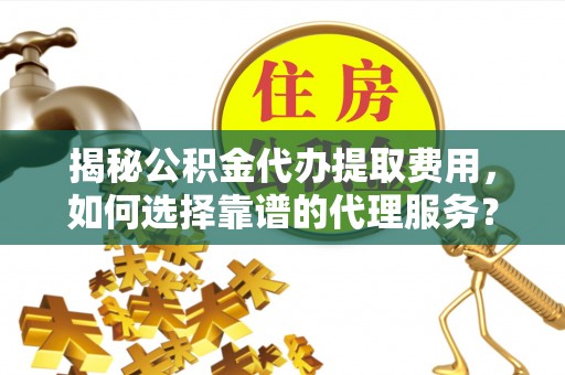 川汇揭秘公积金代办提取费用，如何选择靠谱的代理服务？