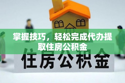 川汇掌握技巧，轻松完成代办提取住房公积金