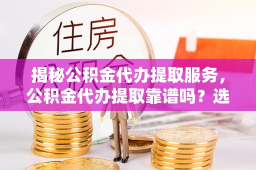川汇揭秘公积金代办提取服务，公积金代办提取靠谱吗？选择需谨慎