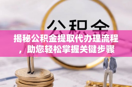 川汇揭秘公积金提取代办理流程，助您轻松掌握关键步骤