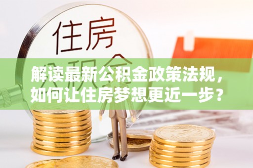 川汇解读最新公积金政策法规，如何让住房梦想更近一步？