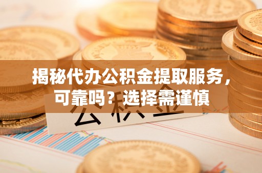 川汇揭秘代办公积金提取服务，可靠吗？选择需谨慎