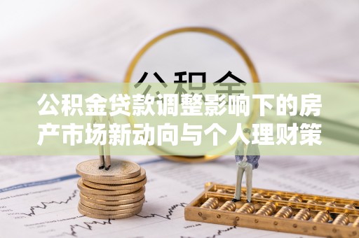 川汇公积金贷款调整影响下的房产市场新动向与个人理财策略