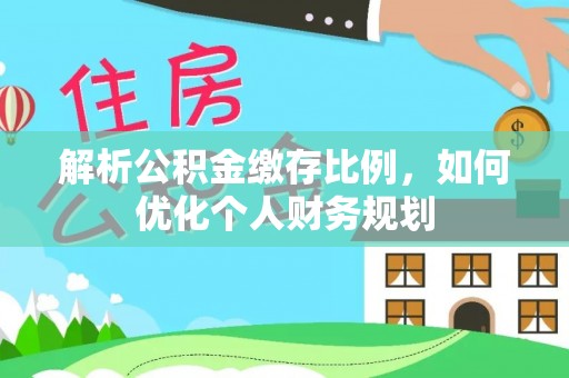 川汇解析公积金缴存比例，如何优化个人财务规划
