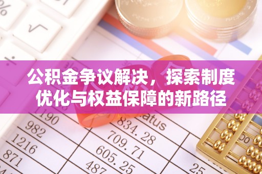 川汇公积金争议解决，探索制度优化与权益保障的新路径