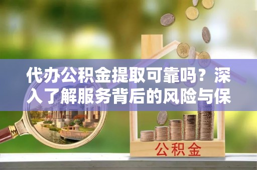 川汇代办公积金提取可靠吗？深入了解服务背后的风险与保障