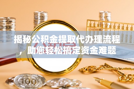 川汇揭秘公积金提取代办理流程，助您轻松搞定资金难题