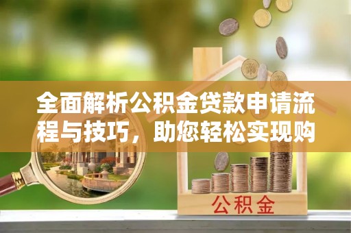 川汇全面解析公积金贷款申请流程与技巧，助您轻松实现购房梦想
