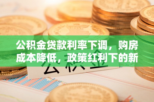 川汇公积金贷款利率下调，购房成本降低，政策红利下的新机遇