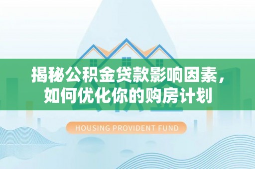 川汇揭秘公积金贷款影响因素，如何优化你的购房计划