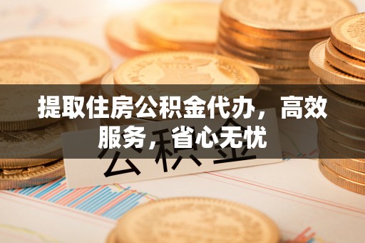 川汇提取住房公积金代办，高效服务，省心无忧