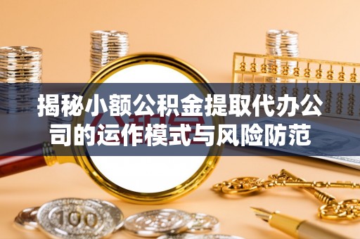 川汇揭秘小额公积金提取代办公司的运作模式与风险防范