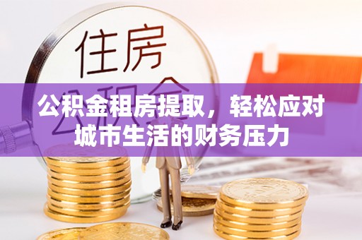 川汇公积金租房提取，轻松应对城市生活的财务压力