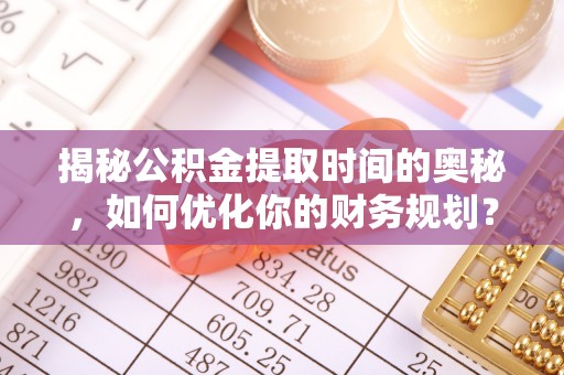 川汇揭秘公积金提取时间的奥秘，如何优化你的财务规划？