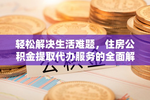 川汇轻松解决生活难题，住房公积金提取代办服务的全面解析