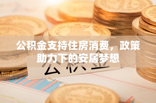 川汇公积金支持住房消费，政策助力下的安居梦想