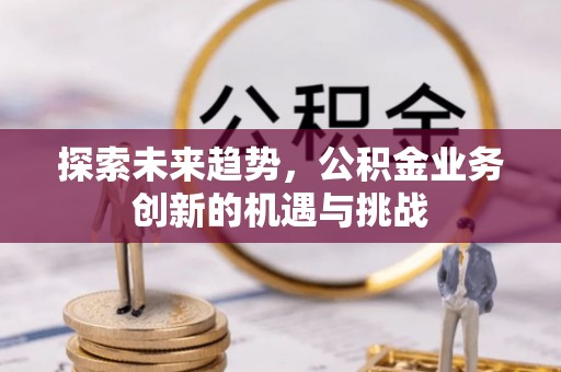 川汇探索未来趋势，公积金业务创新的机遇与挑战