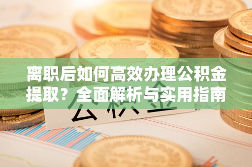 川汇离职后如何高效办理公积金提取？全面解析与实用指南