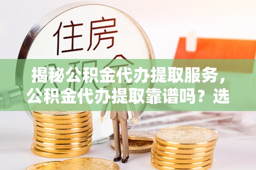 川汇揭秘公积金代办提取服务，公积金代办提取靠谱吗？选择前你需要知道这些！